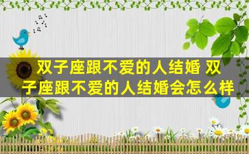 双子座跟不爱的人结婚 双子座跟不爱的人结婚会怎么样